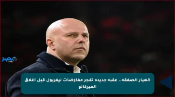 انهيار الصفقة.. عقبة جديدة تفجر مفاوضات ليفربول قبل إغلاق الميركاتو